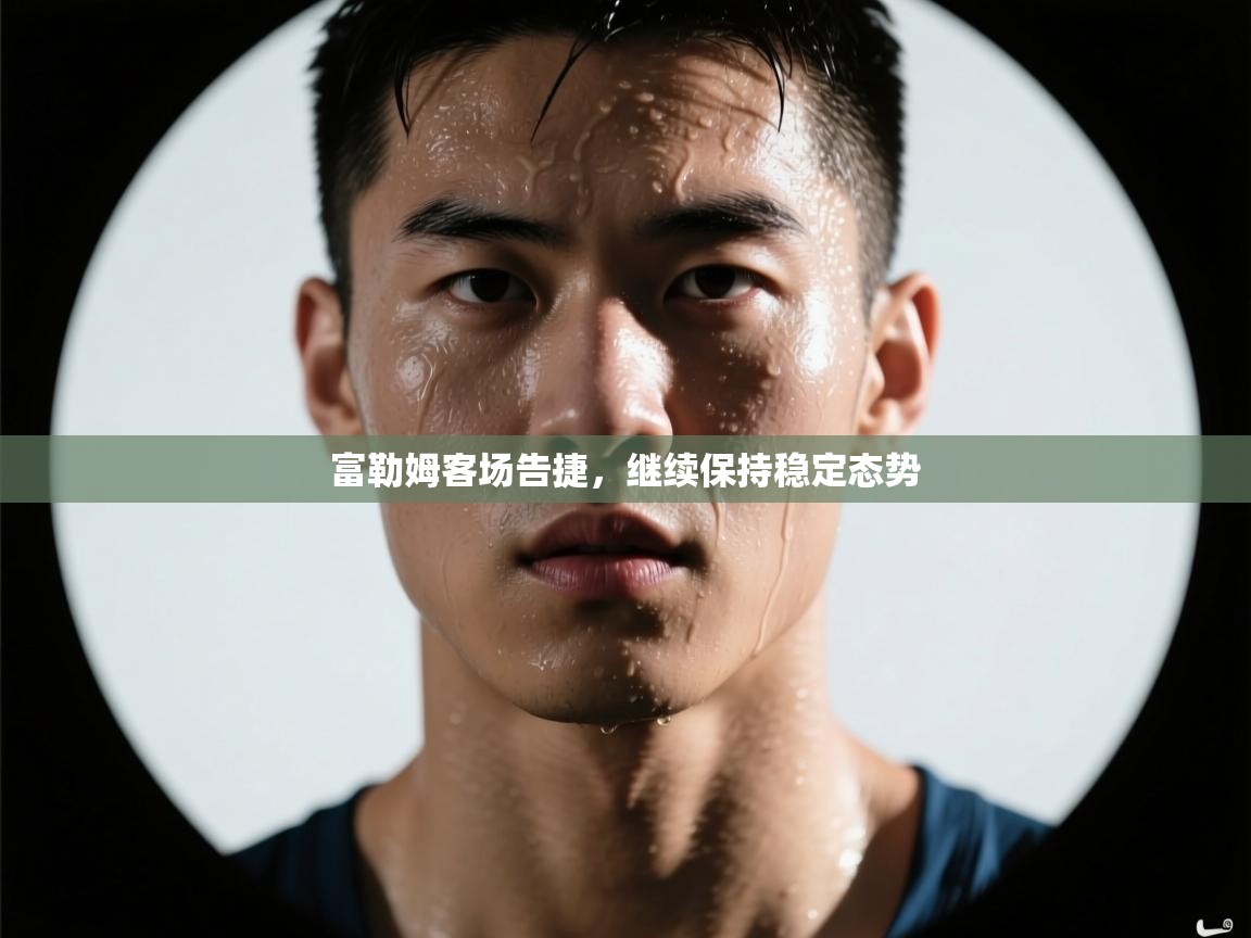 富勒姆客场告捷，继续保持稳定态势  第2张