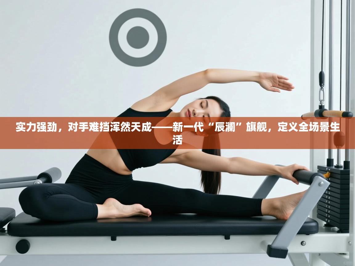 实力强劲,对手难挡浑然天成——新一代“辰澜”旗舰,定义全场景生活 第2张