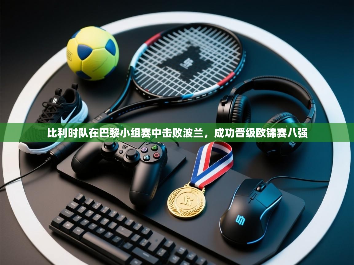 比利时队在巴黎小组赛中击败波兰，成功晋级欧锦赛八强