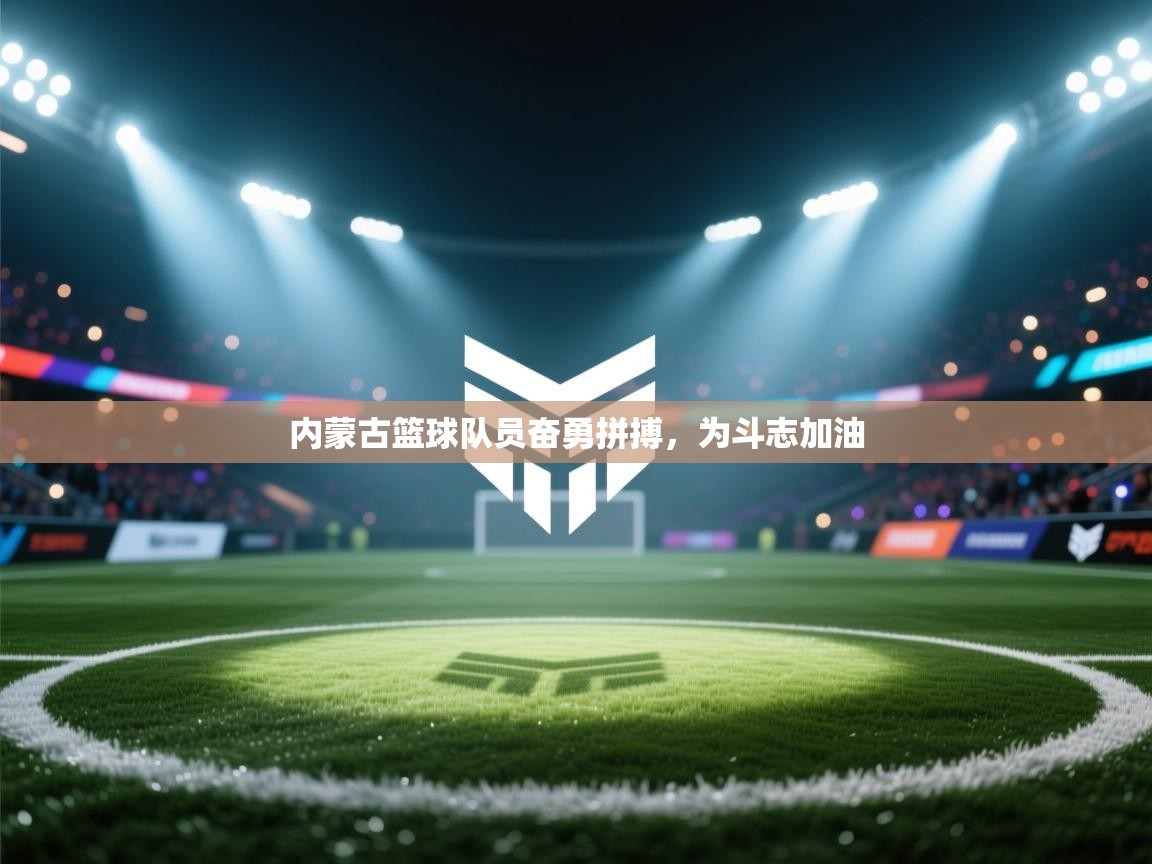 内蒙古篮球队员奋勇拼搏，为斗志加油  第1张