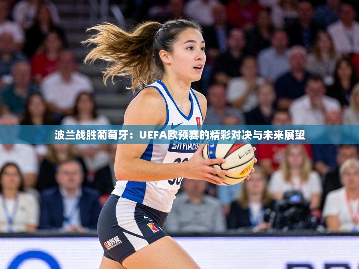 波兰战胜葡萄牙:UEFA欧预赛的精彩对决与未来展望 第2张