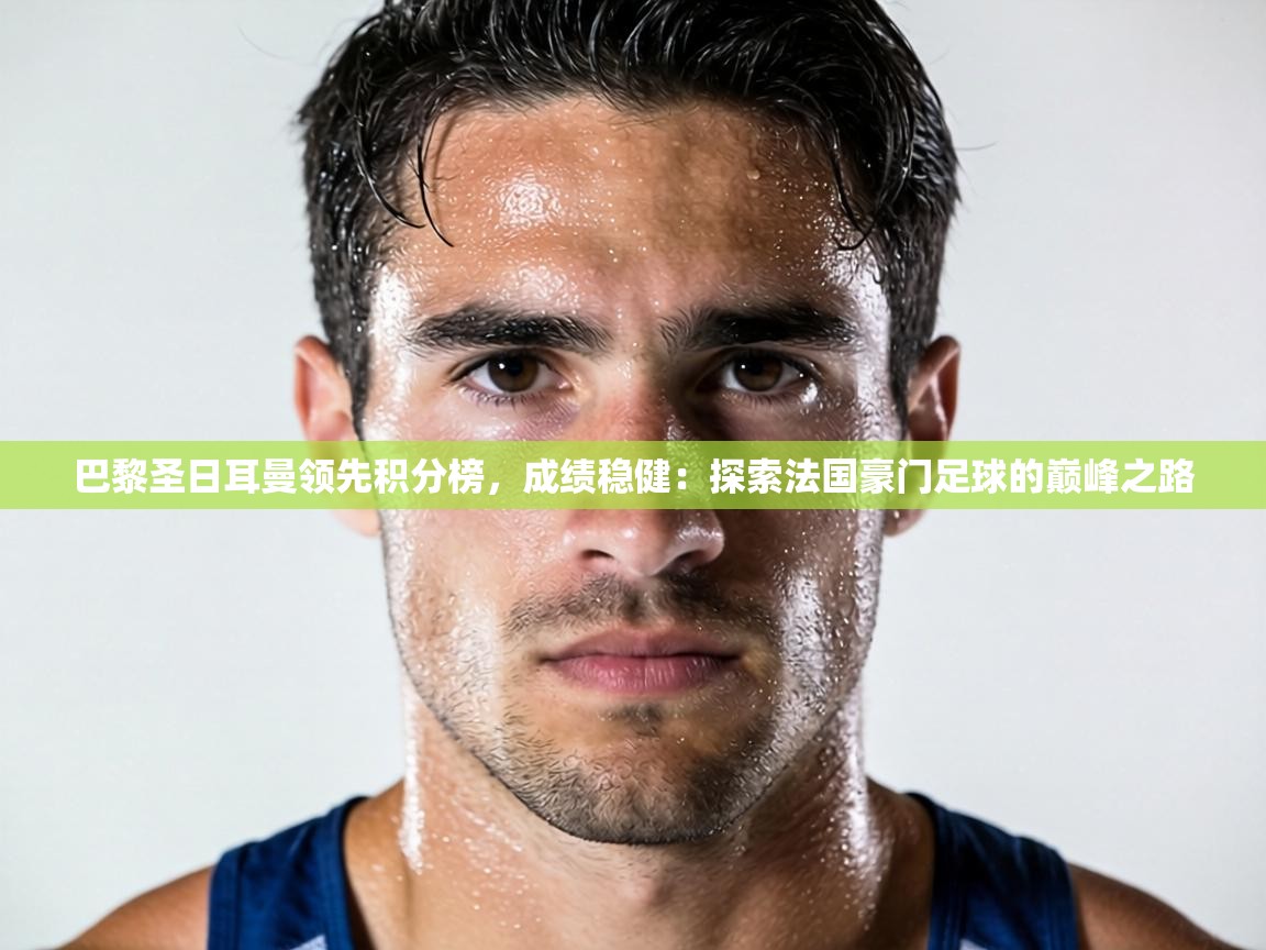 巴黎圣日耳曼领先积分榜,成绩稳健:探索法国豪门足球的巅峰之路 第1张