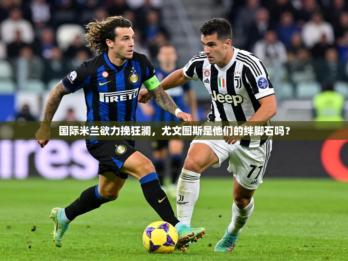 国际米兰欲力挽狂澜,尤文图斯是他们的绊脚石吗? 第1张
