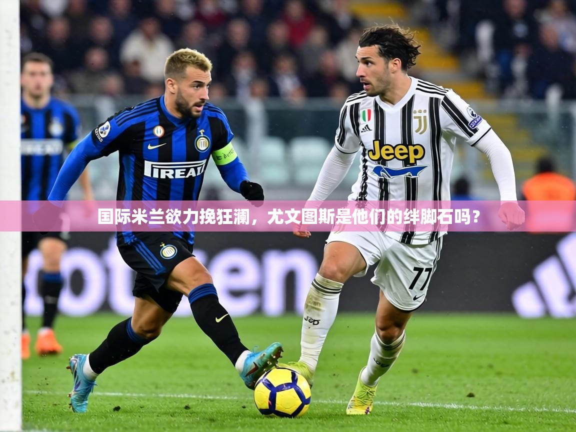 国际米兰欲力挽狂澜,尤文图斯是他们的绊脚石吗? 第2张